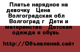Платье нарядное на девочку › Цена ­ 1 000 - Волгоградская обл., Волгоград г. Дети и материнство » Детская одежда и обувь   